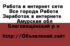 Работа в интернет сети. - Все города Работа » Заработок в интернете   . Амурская обл.,Благовещенский р-н